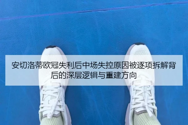 安切洛蒂欧冠失利后中场失控原因被逐项拆解背后的深层逻辑与重建方向